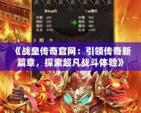 《戰皇傳奇官網：引領傳奇新篇章，探索超凡戰斗體驗》