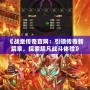 《戰(zhàn)皇傳奇官網(wǎng)：引領(lǐng)傳奇新篇章，探索超凡戰(zhàn)斗體驗》