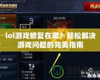 lol游戲修復在哪？輕松解決游戲問題的完美指南