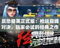 反恐精英正式版：槍戰巔峰對決，玩家必試的經典之作