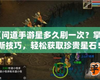 《問道手游星多久刷一次？掌握刷新技巧，輕松獲取珍貴星石！》