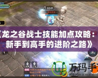 《龍之谷戰士技能加點攻略：從新手到高手的進階之路》