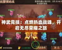 神武競技：點燃熱血戰魂，開啟無盡榮耀之旅