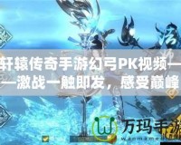 軒轅傳奇手游幻弓PK視頻——激戰一觸即發，感受巔峰對決！