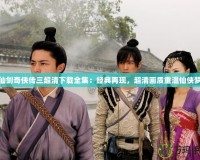 仙劍奇俠傳三超清下載全集：經典再現，超清畫質重溫仙俠夢