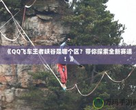 《QQ飛車王者峽谷是哪個(gè)區(qū)？帶你探索全新賽道！》