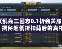 《亂轟三國志0.1折會關服嗎？揭秘超低折扣背后的真相！》