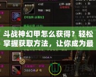 斗戰(zhàn)神幻甲怎么獲得？輕松掌握獲取方法，讓你成為最強戰(zhàn)神！