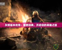灰燼版本傳奇：重燃經典，開啟你的英雄之旅