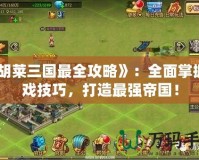 《胡萊三國最全攻略》：全面掌握游戲技巧，打造最強帝國！