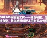 DNF100級痛苦之村——挑戰(zhàn)極限，超越自我，帶你暢游新版本的刺激與驚喜