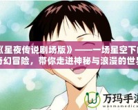 《星夜傳說劇場版》——一場星空下的奇幻冒險，帶你走進神秘與浪漫的世界