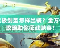無極劍圣怎樣出裝？全方位攻略助你征戰(zhàn)峽谷！