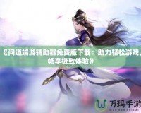 《問道端游輔助器免費版下載：助力輕松游戲，暢享極致體驗》