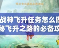 斗戰神飛升任務怎么做？揭秘飛升之路的必備攻略！