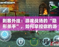 刺客外掛：游戲戰(zhàn)場的“隱形殺手”，如何掌控你的游戲命運？