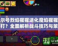 賽爾號烈焰猩猩進化魔焰猩猩怎么打？全面解析戰斗技巧與策略