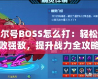 賽爾號BOSS怎么打：輕松擊敗強敵，提升戰(zhàn)力全攻略