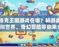 洛克王國游戲在哪？暢游虛擬世界，奇幻冒險等你來！