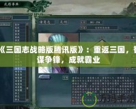 《三國志戰略版騰訊版》：重返三國，智謀爭鋒，成就霸業