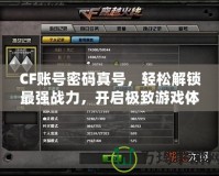 CF賬號密碼真號，輕松解鎖最強戰力，開啟極致游戲體驗！