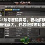 CF賬號密碼真號，輕松解鎖最強戰力，開啟極致游戲體驗！