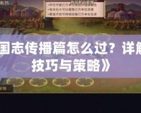 《三國志傳播篇怎么過？詳解過關技巧與策略》