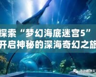 探索“夢幻海底迷宮5”：開啟神秘的深海奇幻之旅！
