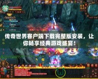 傳奇世界客戶端下載完整版安裝，讓你暢享經典游戲盛宴！