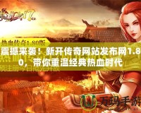 震撼來(lái)襲！新開(kāi)傳奇網(wǎng)站發(fā)布網(wǎng)1.80，帶你重溫經(jīng)典熱血時(shí)代