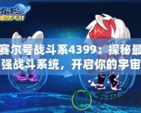 賽爾號戰斗系4399：探秘最強戰斗系統，開啟你的宇宙冒險之旅！
