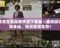 絕地求生國際服手游下載版：全球戰(zhàn)場(chǎng)等你來戰(zhàn)，挑戰(zhàn)極限生存！