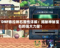 DNF泰拉神石屬性詳解：揭秘神秘寶石的強大力量！