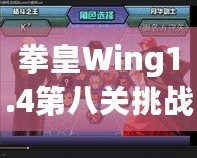 拳皇Wing1.4第八關挑戰攻略：帶你征服最終BOSS，暢享游戲巔峰對決