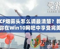 CF煙霧頭怎么調(diào)最清楚？教你在Win10網(wǎng)吧中享受完美游戲體驗！