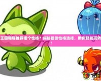 洛克王國(guó)喵喵推薦哪個(gè)性格？揭秘最佳性格選擇，助你輕松玩轉(zhuǎn)游戲！