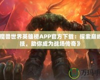 《魔獸世界英雄榜APP官方下載：探索巔峰競技，助你成為戰場傳奇》
