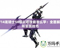 FF14龍騎士50級以后技能怎么學：全面解析與實戰技巧