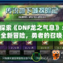 探索《DNF龍之氣息》：全新冒險(xiǎn)，勇者的召喚！