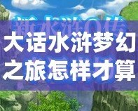 大話水滸夢幻之旅怎樣才算通關(guān)？最全攻略帶你輕松挑戰(zhàn)極限！