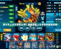 賽爾號(hào)上古炎獸怎么得？揭秘獲取上古炎獸的最強(qiáng)攻略！