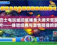 巴士電玩城舊版捕魚(yú)大鬧天宮圖片——體驗(yàn)經(jīng)典與激情碰撞的游戲魅力