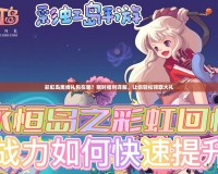 彩虹島離線禮包在哪？限時福利詳解，讓你輕松領取大禮