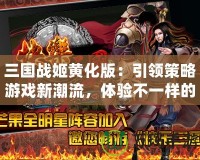 三國戰(zhàn)姬黃化版：引領(lǐng)策略游戲新潮流，體驗(yàn)不一樣的三國風(fēng)云
