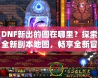 DNF新出的圖在哪里？探索全新副本地圖，暢享全新冒險