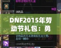 DNF2015年勞動節禮包：勇士們的年度福利，錯過就后悔！