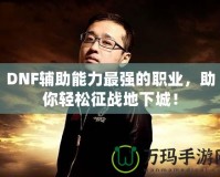 DNF輔助能力最強(qiáng)的職業(yè)，助你輕松征戰(zhàn)地下城！