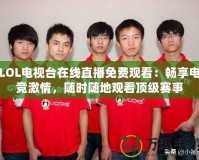 LOL電視臺在線直播免費觀看：暢享電競激情，隨時隨地觀看頂級賽事