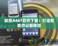 聯想A66T軟件下載：打造智能辦公新體驗