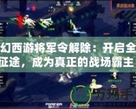 夢幻西游將軍令解除：開啟全新征途，成為真正的戰場霸主！
